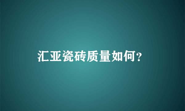 汇亚瓷砖质量如何？