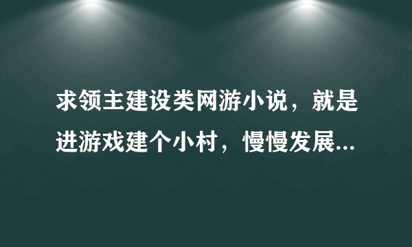 求领主建设类网游小说，就是进游戏建个小村，慢慢发展成镇，城，顺便争霸，求推荐，要完本的，百万字以上