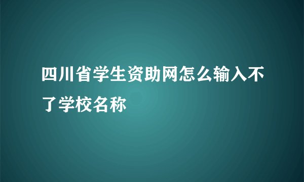 四川省学生资助网怎么输入不了学校名称