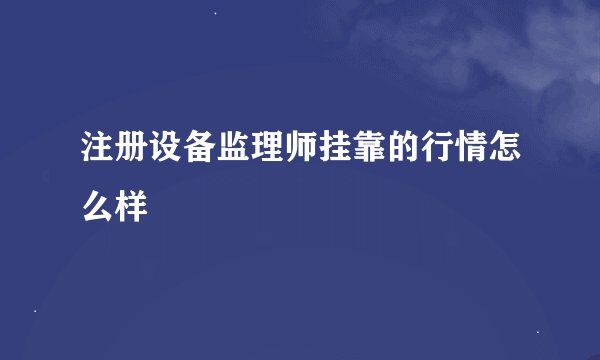 注册设备监理师挂靠的行情怎么样