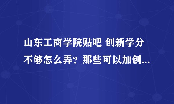 山东工商学院贴吧 创新学分不够怎么弄？那些可以加创新学分？谢谢