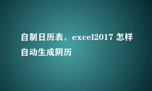 自制日历表，excel2017 怎样自动生成阴历