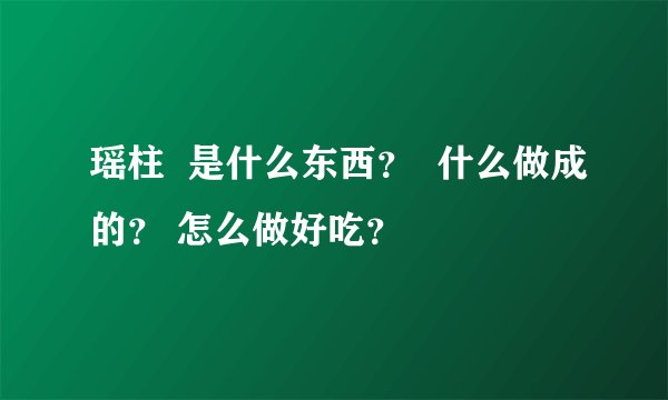 瑶柱  是什么东西？  什么做成的？ 怎么做好吃？