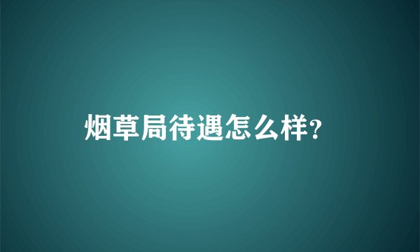 烟草局待遇怎么样？