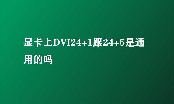 显卡上DVI24+1跟24+5是通用的吗