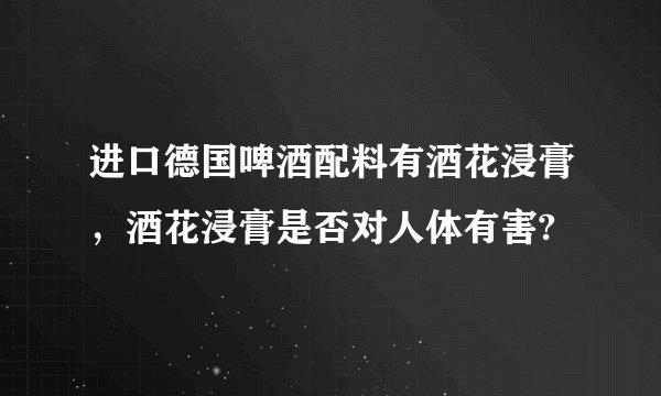 进口德国啤酒配料有酒花浸膏，酒花浸膏是否对人体有害?