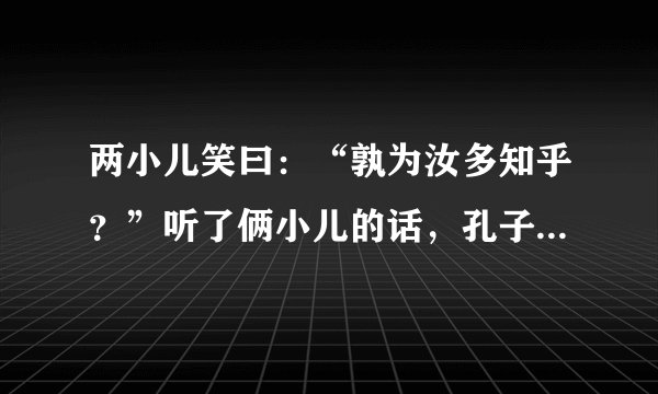 两小儿笑曰：“孰为汝多知乎？”听了俩小儿的话，孔子又会说什么呢？