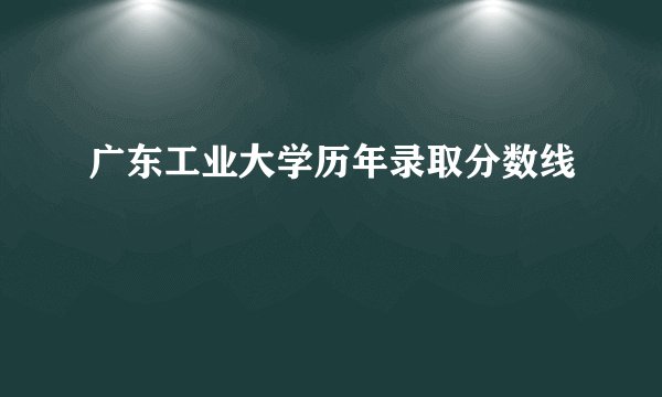 广东工业大学历年录取分数线