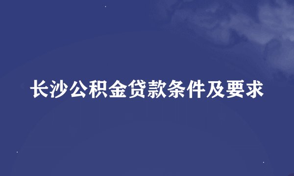 长沙公积金贷款条件及要求