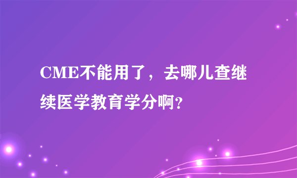 CME不能用了，去哪儿查继续医学教育学分啊？