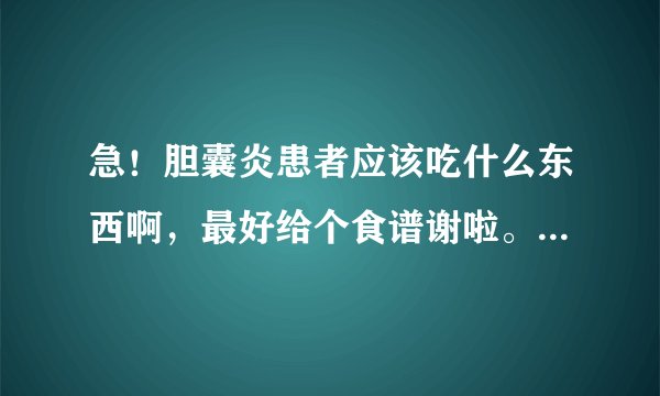 急！胆囊炎患者应该吃什么东西啊，最好给个食谱谢啦。顿首百拜