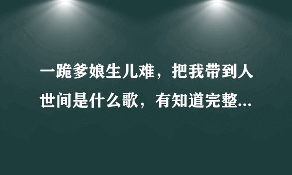 一跪爹娘生儿难，把我带到人世间是什么歌，有知道完整歌词的吗？