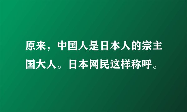 原来，中国人是日本人的宗主国大人。日本网民这样称呼。
