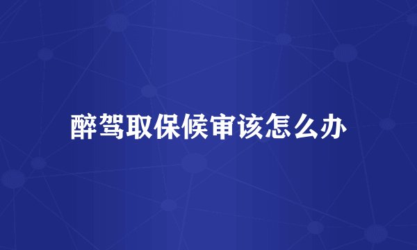 醉驾取保候审该怎么办