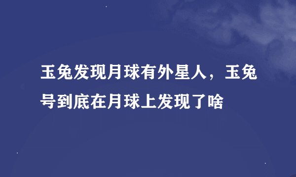 玉兔发现月球有外星人，玉兔号到底在月球上发现了啥