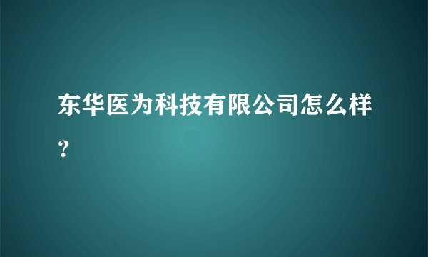 东华医为科技有限公司怎么样？