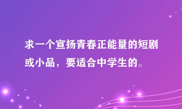 求一个宣扬青春正能量的短剧或小品，要适合中学生的。