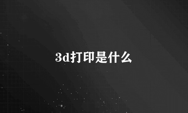 3d打印是什么