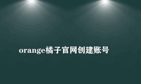 
orange橘子官网创建账号

