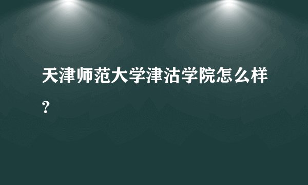 天津师范大学津沽学院怎么样？