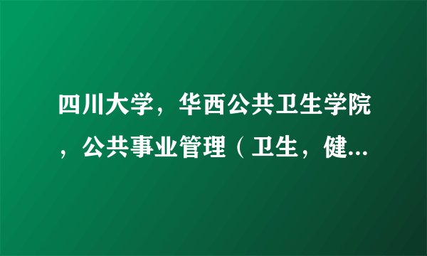四川大学，华西公共卫生学院，公共事业管理（卫生，健康保险方向）