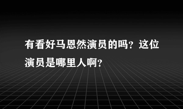 有看好马恩然演员的吗？这位演员是哪里人啊？