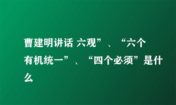 曹建明讲话 六观”、“六个有机统一”、“四个必须”是什么