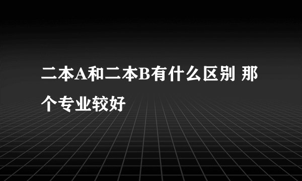 二本A和二本B有什么区别 那个专业较好