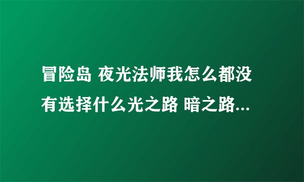 冒险岛 夜光法师我怎么都没有选择什么光之路 暗之路？30级2种技能都有啊