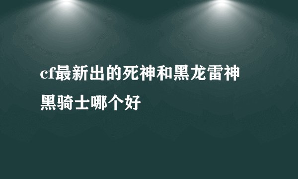 cf最新出的死神和黑龙雷神 黑骑士哪个好