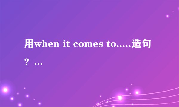 用when it comes to.....造句？？？简单点随性就好谢谢
