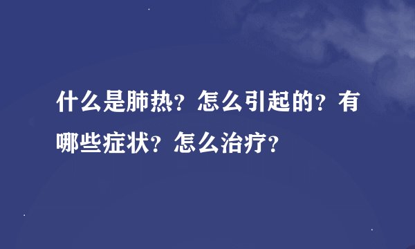 什么是肺热？怎么引起的？有哪些症状？怎么治疗？