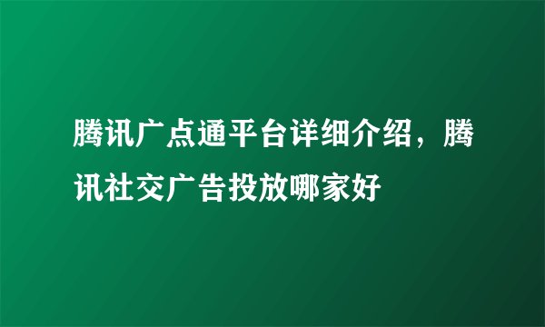 腾讯广点通平台详细介绍，腾讯社交广告投放哪家好