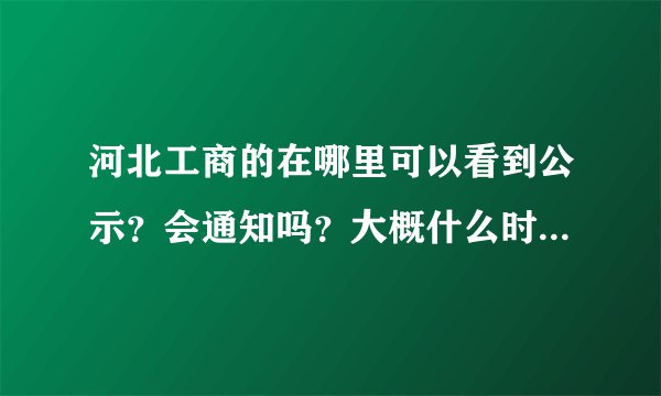 河北工商的在哪里可以看到公示？会通知吗？大概什么时候公示？？