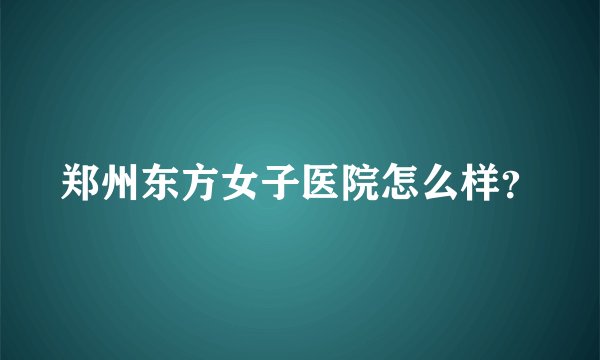 郑州东方女子医院怎么样？