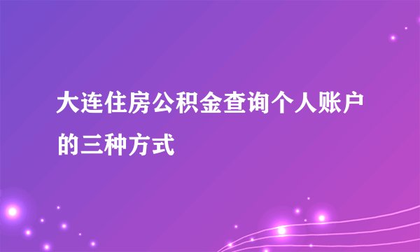 大连住房公积金查询个人账户的三种方式