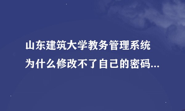 山东建筑大学教务管理系统 为什么修改不了自己的密码啊 写好后点击修改 还是让你再填一遍 为什么啊 谢谢了