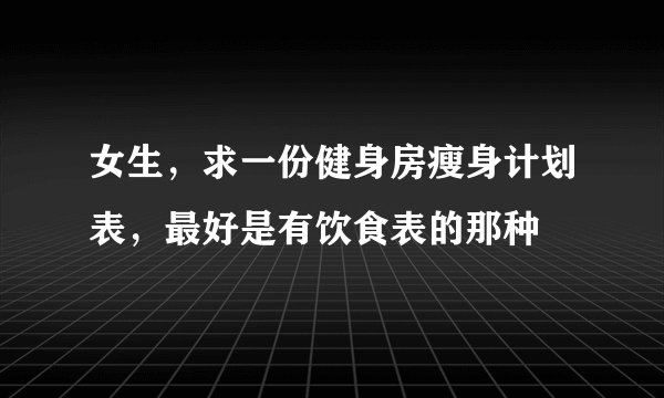 女生，求一份健身房瘦身计划表，最好是有饮食表的那种
