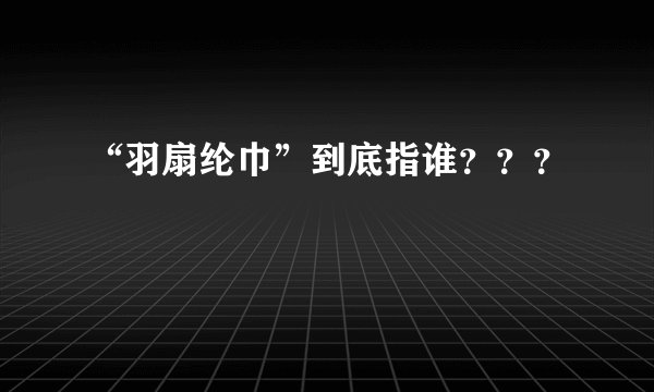 “羽扇纶巾”到底指谁？？？