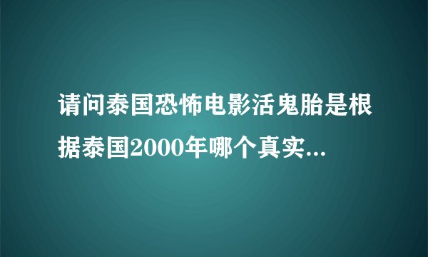 请问泰国恐怖电影活鬼胎是根据泰国2000年哪个真实的故事改编的？知道的请告诉我