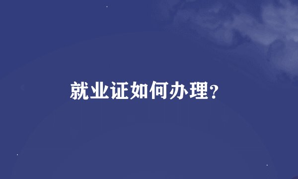 就业证如何办理？