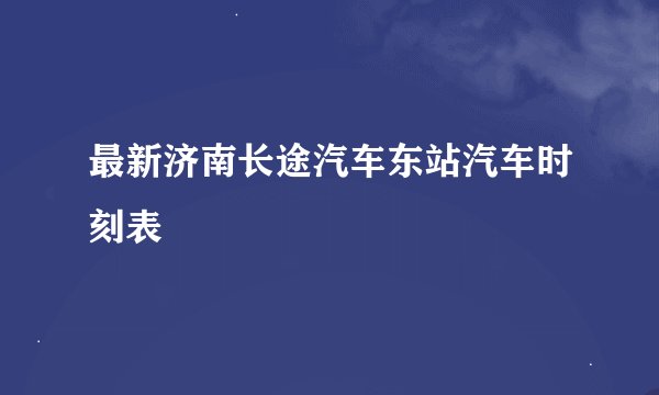 最新济南长途汽车东站汽车时刻表