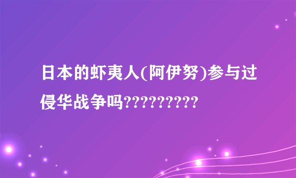 日本的虾夷人(阿伊努)参与过侵华战争吗?????????