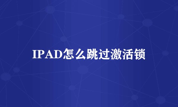 IPAD怎么跳过激活锁