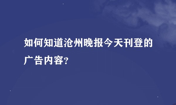 如何知道沧州晚报今天刊登的广告内容？