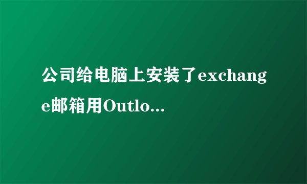 公司给电脑上安装了exchange邮箱用Outlook接受的。求问大神怎么才能将该邮