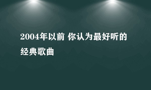2004年以前 你认为最好听的经典歌曲