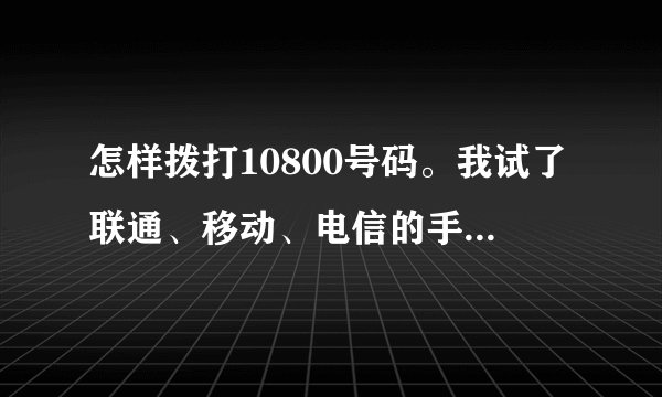 怎样拨打10800号码。我试了联通、移动、电信的手机都不行，移动和电信的固话也不行
