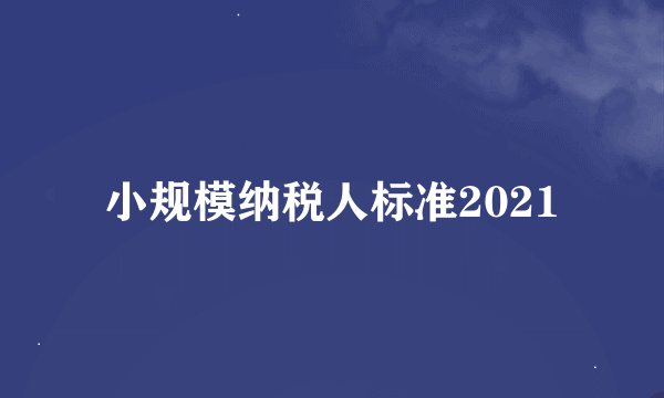小规模纳税人标准2021
