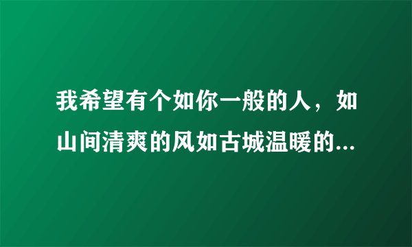 我希望有个如你一般的人，如山间清爽的风如古城温暖的光，从清晨到夜晚，由山野到书房，只要最后是你就好